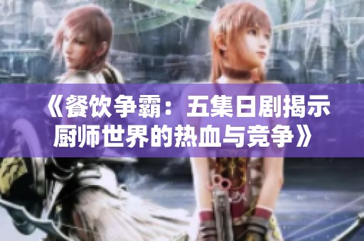 《餐饮争霸：五集日剧揭示厨师世界的热血与竞争》