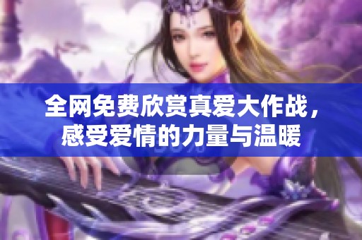 全网免费欣赏真爱大作战，感受爱情的力量与温暖