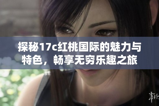 探秘17c红桃国际的魅力与特色，畅享无穷乐趣之旅
