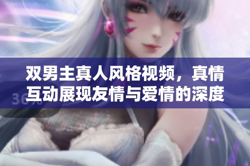 双男主真人风格视频，真情互动展现友情与爱情的深度交织