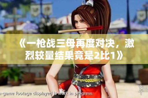 《一枪战三母再度对决，激烈较量结果竟是2比1》