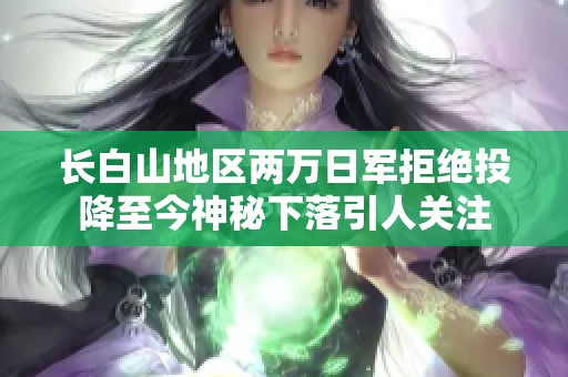 长白山地区两万日军拒绝投降至今神秘下落引人关注
