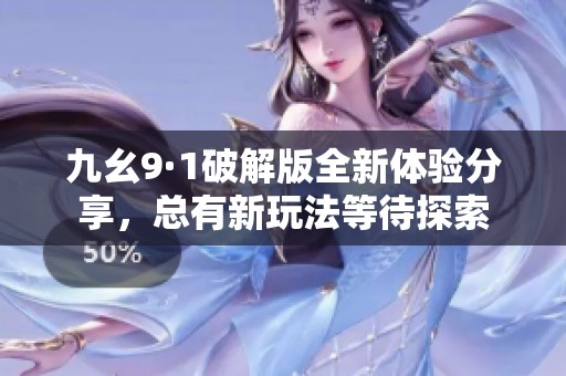 九幺9·1破解版全新体验分享，总有新玩法等待探索