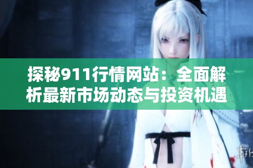 探秘911行情网站：全面解析最新市场动态与投资机遇