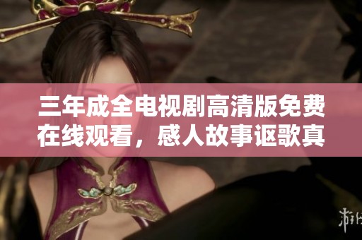 三年成全电视剧高清版免费在线观看，感人故事讴歌真爱与成长