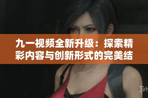 九一视频全新升级：探索精彩内容与创新形式的完美结合