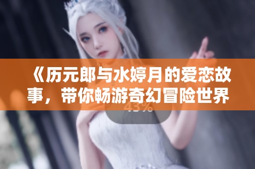 《历元郎与水婷月的爱恋故事，带你畅游奇幻冒险世界》