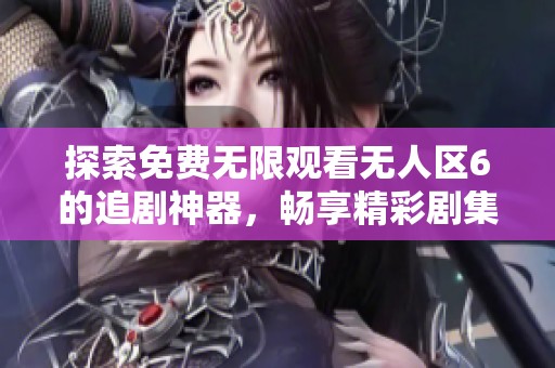 探索免费无限观看无人区6的追剧神器，畅享精彩剧集体验