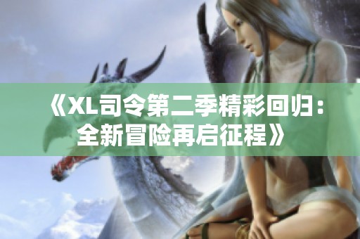 《XL司令第二季精彩回归：全新冒险再启征程》