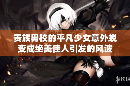贵族男校的平凡少女意外蜕变成绝美佳人引发的风波