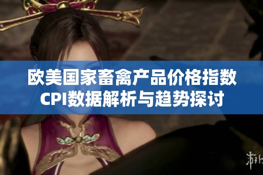 欧美国家畜禽产品价格指数CPI数据解析与趋势探讨