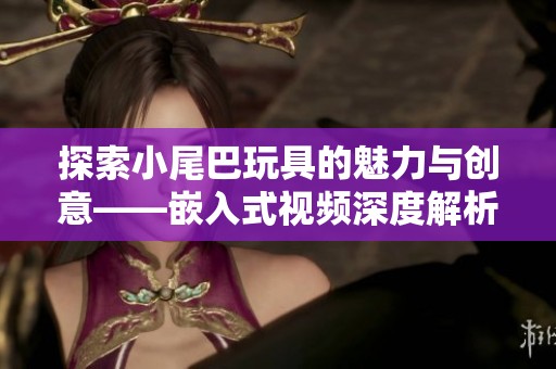 探索小尾巴玩具的魅力与创意——嵌入式视频深度解析