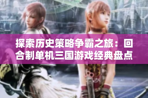 探索历史策略争霸之旅：回合制单机三国游戏经典盘点与体验分享