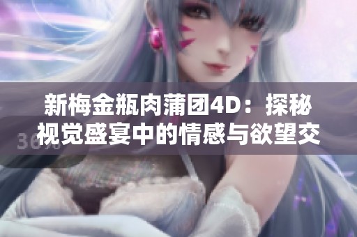 新梅金瓶肉蒲团4D：探秘视觉盛宴中的情感与欲望交织