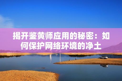 揭开鉴黄师应用的秘密：如何保护网络环境的净土