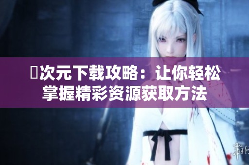 囧次元下载攻略：让你轻松掌握精彩资源获取方法