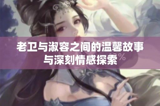 老卫与淑容之间的温馨故事与深刻情感探索