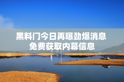 黑料门今日再曝劲爆消息 免费获取内幕信息