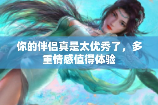 你的伴侣真是太优秀了，多重情感值得体验