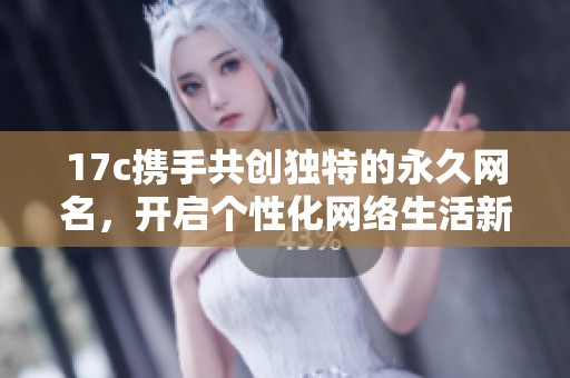 17c携手共创独特的永久网名，开启个性化网络生活新篇章