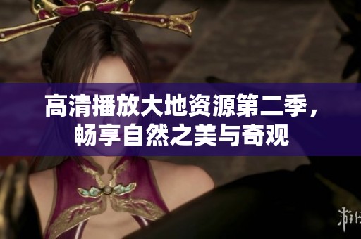 高清播放大地资源第二季，畅享自然之美与奇观