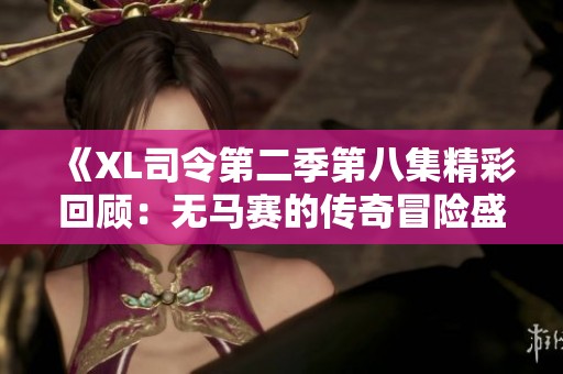 《XL司令第二季第八集精彩回顾：无马赛的传奇冒险盛宴》