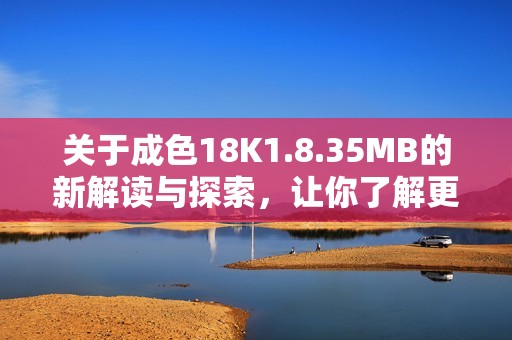 关于成色18K1.8.35MB的新解读与探索，让你了解更多