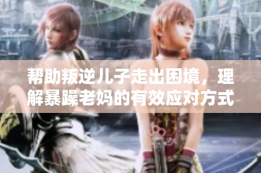 帮助叛逆儿子走出困境，理解暴躁老妈的有效应对方式
