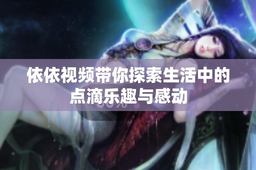 依依视频带你探索生活中的点滴乐趣与感动