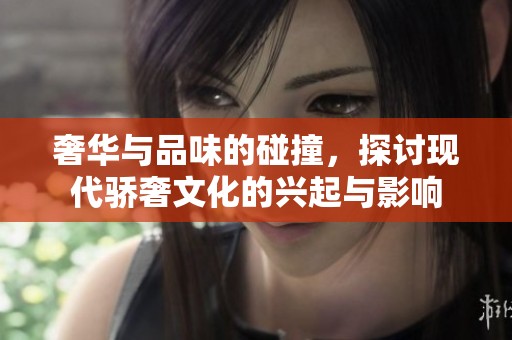 奢华与品味的碰撞，探讨现代骄奢文化的兴起与影响
