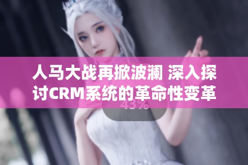 人马大战再掀波澜 深入探讨CRM系统的革命性变革