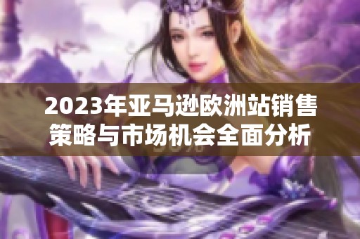 2023年亚马逊欧洲站销售策略与市场机会全面分析