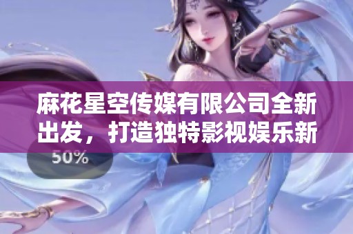 麻花星空传媒有限公司全新出发，打造独特影视娱乐新体验