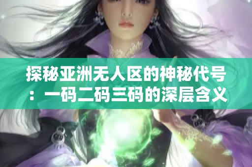 探秘亚洲无人区的神秘代号：一码二码三码的深层含义解析