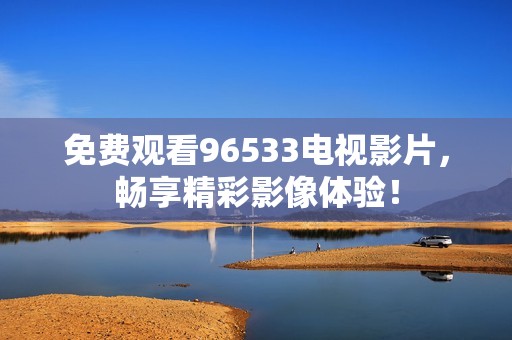 免费观看96533电视影片，畅享精彩影像体验！
