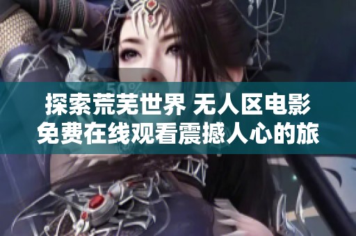 探索荒芜世界 无人区电影免费在线观看震撼人心的旅程