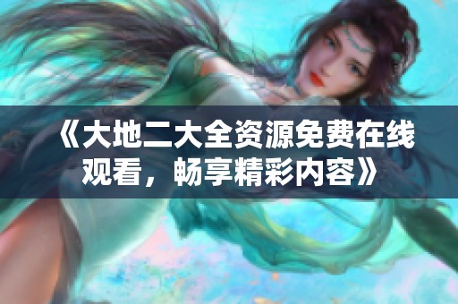 《大地二大全资源免费在线观看，畅享精彩内容》