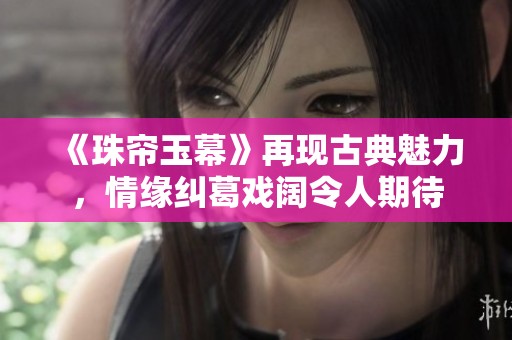 《珠帘玉幕》再现古典魅力，情缘纠葛戏阔令人期待