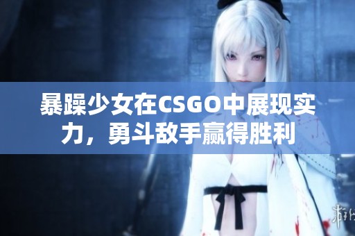 暴躁少女在CSGO中展现实力，勇斗敌手赢得胜利