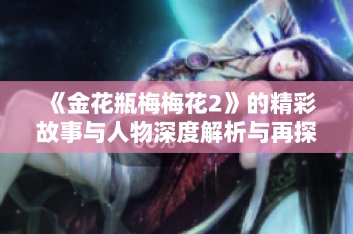 《金花瓶梅梅花2》的精彩故事与人物深度解析与再探讨