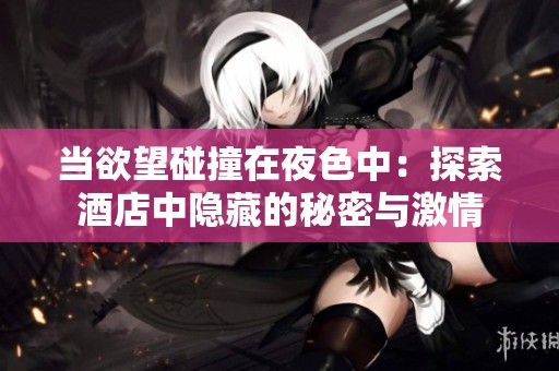 当欲望碰撞在夜色中：探索酒店中隐藏的秘密与激情