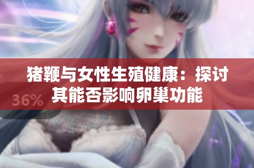 猪鞭与女性生殖健康：探讨其能否影响卵巢功能