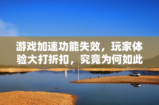 游戏加速功能失效，玩家体验大打折扣，究竟为何如此严重
