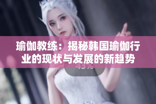 瑜伽教练：揭秘韩国瑜伽行业的现状与发展的新趋势
