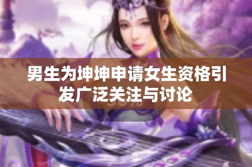 男生为坤坤申请女生资格引发广泛关注与讨论