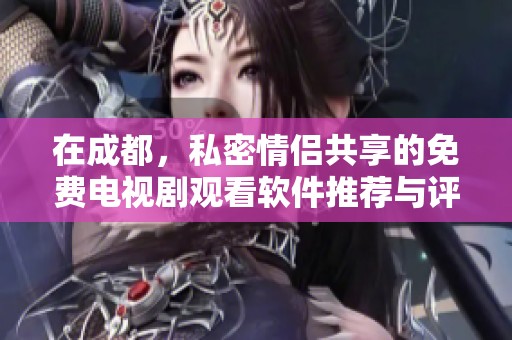 在成都，私密情侣共享的免费电视剧观看软件推荐与评测