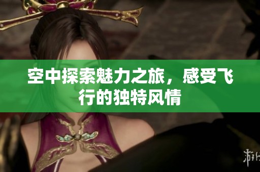 空中探索魅力之旅，感受飞行的独特风情