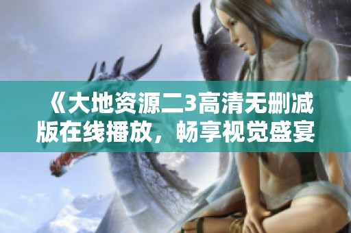 《大地资源二3高清无删减版在线播放，畅享视觉盛宴体验》