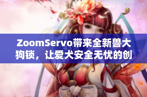 ZoomServo带来全新兽大狗锁，让爱犬安全无忧的创新之选