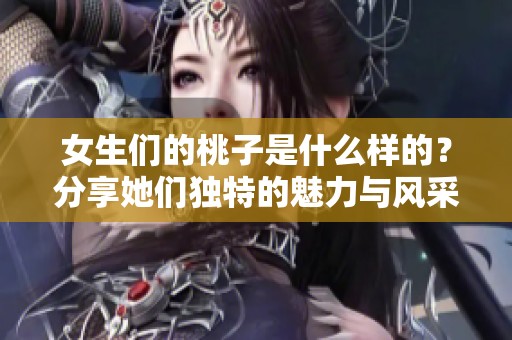 女生们的桃子是什么样的？分享她们独特的魅力与风采